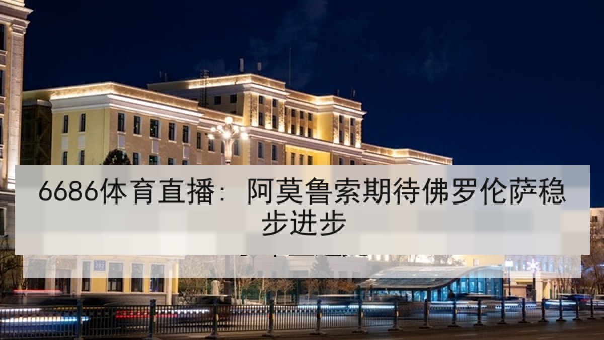 6686体育直播: 阿莫鲁索期待佛罗伦萨稳步进步 6686体育直播: 阿莫鲁索期待佛罗伦萨稳步进步