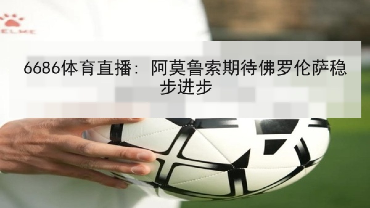 6686体育直播: 阿莫鲁索期待佛罗伦萨稳步进步 6686体育直播: 阿莫鲁索期待佛罗伦萨稳步进步